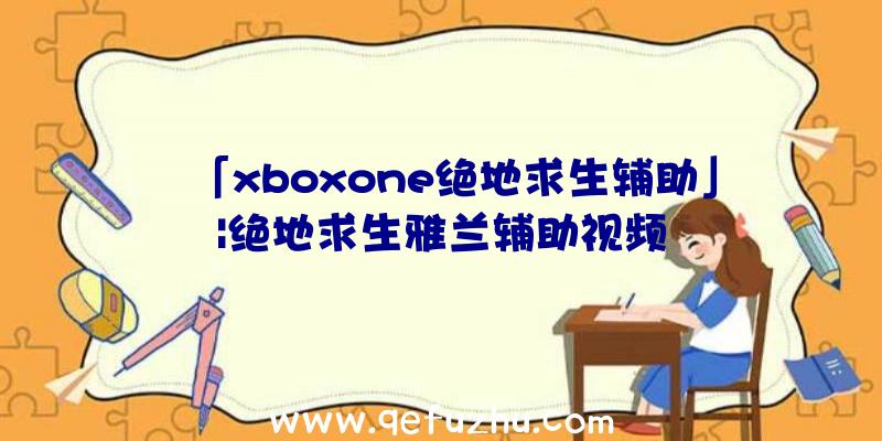 「xboxone绝地求生辅助」|绝地求生雅兰辅助视频